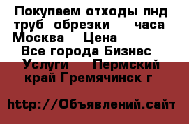 Покупаем отходы пнд труб, обрезки. 24 часа! Москва. › Цена ­ 45 000 - Все города Бизнес » Услуги   . Пермский край,Гремячинск г.